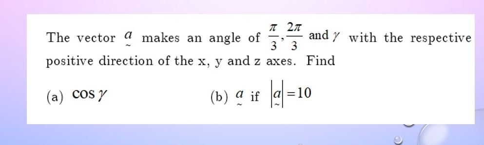 The vector a : makes an angle of  π /3 ,  2π /3  and✗ with the respective 
positive direction of the x, y and z axes. Find 
(a) cos gamma (b) a_if|a|=10