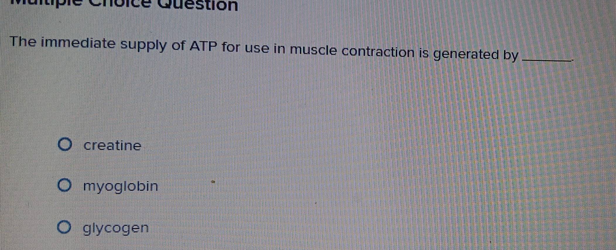 Coice Questión
The immediate supply of ATP for use in muscle contraction is generated by_
creatine
myoglobin
.
glycogen