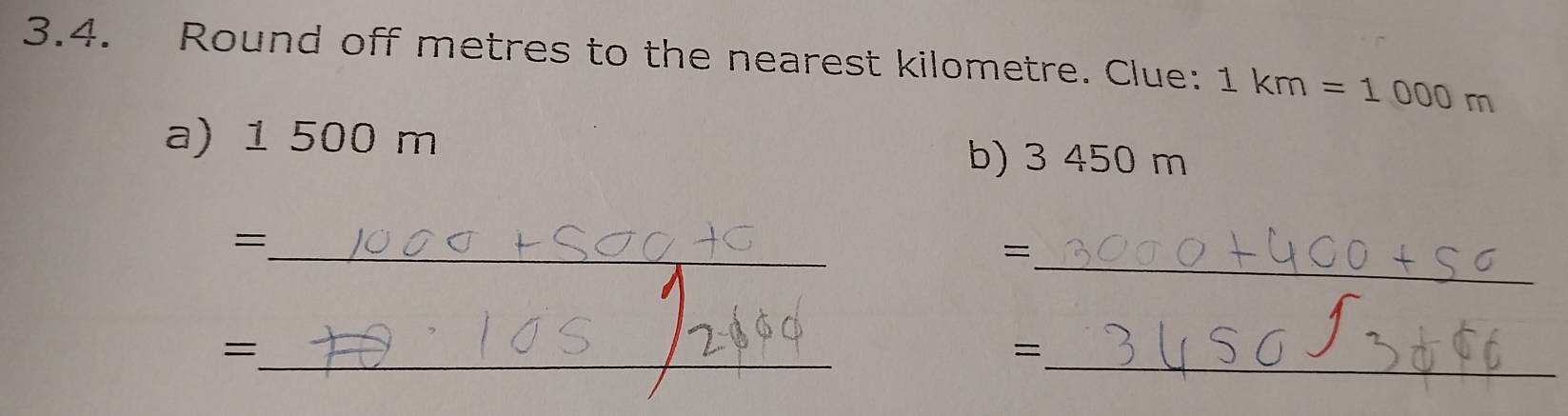 Round off metres to the nearest kilometre. Clue: 1km=1000m
a) ¹ 500 m b) 3 450 m
_= 
_= 
_= 
_=