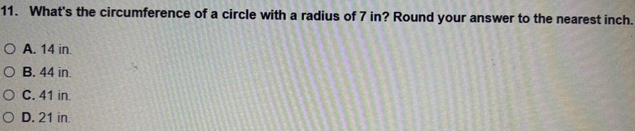 What's the circumference of a circle with a radius of 7 in? Round your answer to the nearest inch.
A. 14 in.
B. 44 in.
C. 41 in.
D. 21 in.