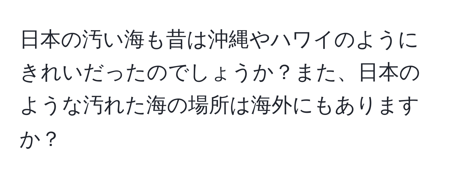 日本の汚い海も昔は沖縄やハワイのようにきれいだったのでしょうか？また、日本のような汚れた海の場所は海外にもありますか？