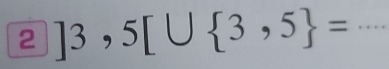 2]3,5[∪  3,5 = _