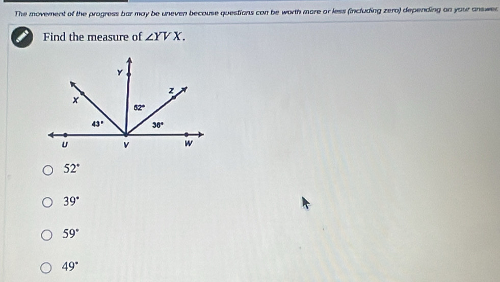 The movement of the progress bar may be uneven becouse questians can be worth more or less (including zero) depending on your answer
Find the measure of ∠ YVX.
52°
39°
59°
49°