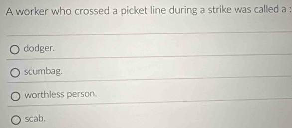 A worker who crossed a picket line during a strike was called a :
dodger.
scumbag.
worthless person.
scab.