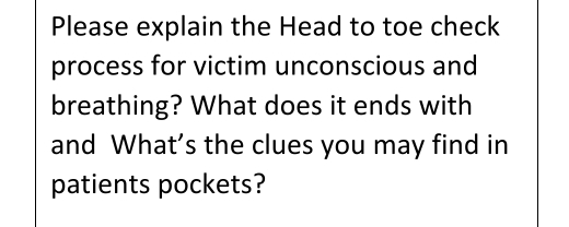 Please explain the Head to toe check 
process for victim unconscious and 
breathing? What does it ends with 
and What’s the clues you may find in 
patients pockets?