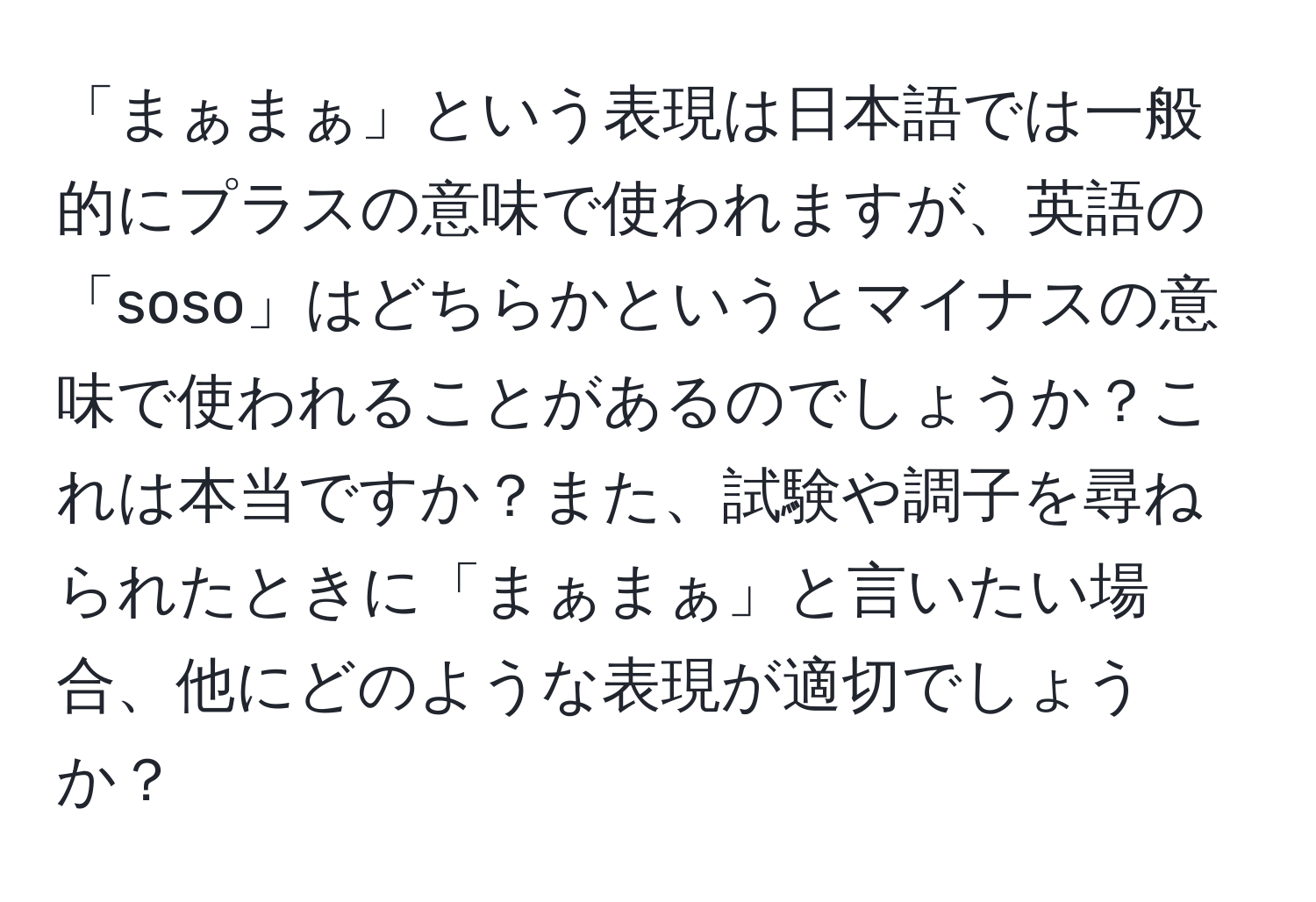 「まぁまぁ」という表現は日本語では一般的にプラスの意味で使われますが、英語の「soso」はどちらかというとマイナスの意味で使われることがあるのでしょうか？これは本当ですか？また、試験や調子を尋ねられたときに「まぁまぁ」と言いたい場合、他にどのような表現が適切でしょうか？