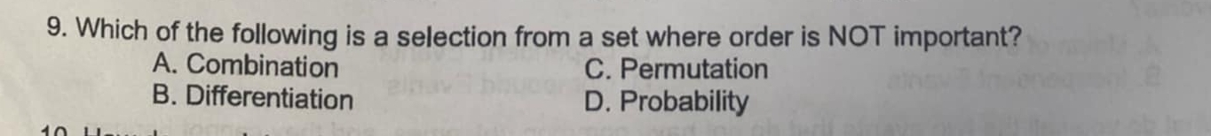 Which of the following is a selection from a set where order is NOT important?
A. Combination C. Permutation
B. Differentiation D. Probability