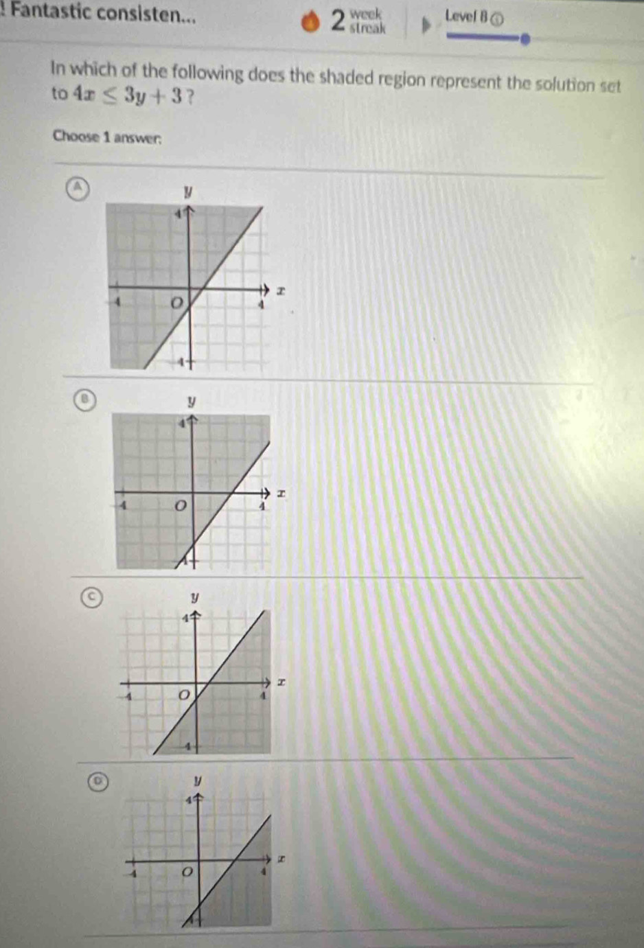 ! Fantastic consisten... 2 week Level B ⑤ 
streak 
In which of the following does the shaded region represent the solution set 
to 4x≤ 3y+3 ? 
Choose 1 answer: 
a 
B