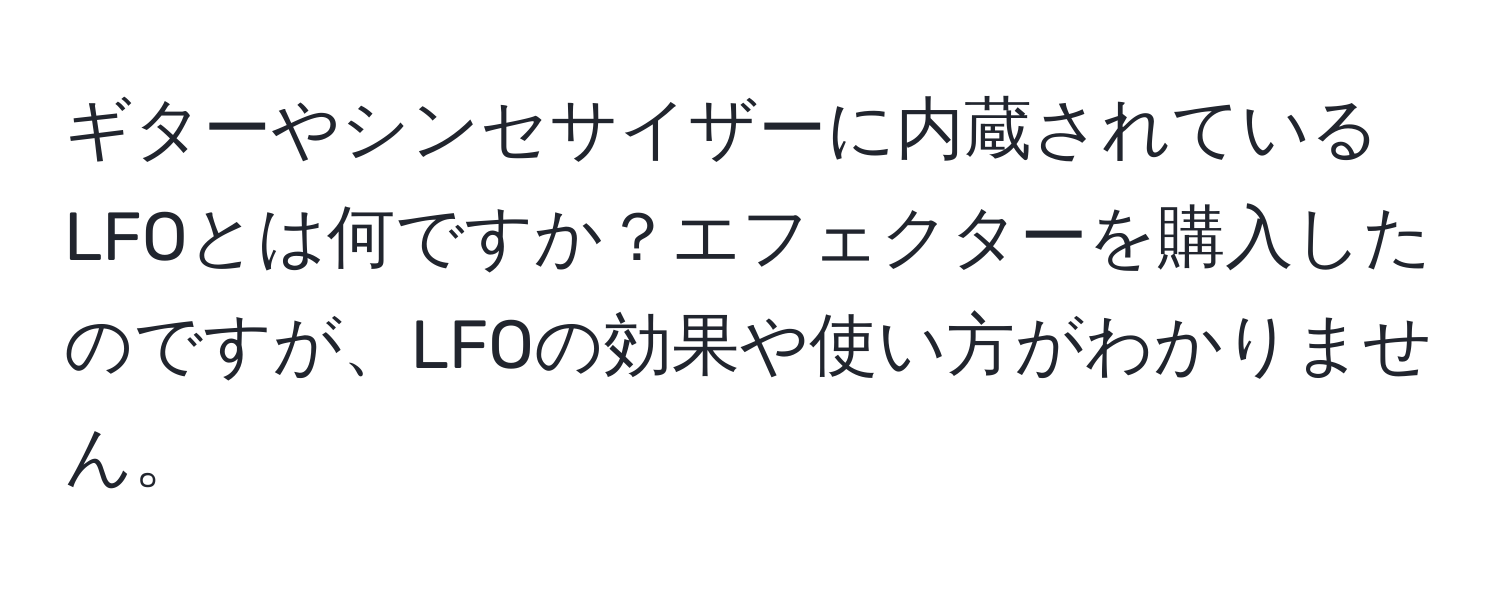 ギターやシンセサイザーに内蔵されているLFOとは何ですか？エフェクターを購入したのですが、LFOの効果や使い方がわかりません。