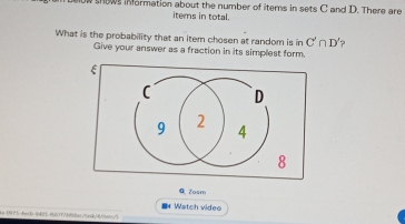 ow shows iMormation about the number of items in sets C and D. There are 
items in total. 
What is the probability that an item chosen at random is in C'∩ D'
Give your answer as a fraction in its simplest form. 
Zosm 
* Watch video 
Ao 0975 dark 885 8U0TT7888ar/Pask06/tem/5