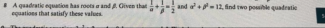 A quadratic equation has roots α and β. Given that  1/alpha  + 1/beta  = 1/2  and alpha^2+beta^2=12 , find two possible quadratic
equations that satisfy these values.
5