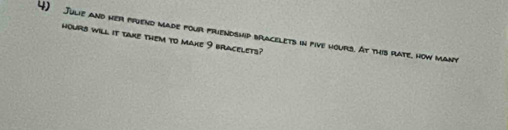 Julie and her friend made four friendship bracelets in five hours. At this rate, how many
hours will it take them to make 9 bracelets?