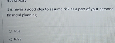 Tue or Faise
It is never a good idea to assume risk as a part of your personal
financial planning.
True
False