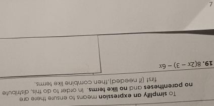 To simplify an expression means to ensure there are
no parentheses and no like terms. In order to do this, distribute
eded),then combine like terms.
1