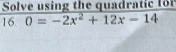 Solve using the quadratic for 
16. 0=-2x^2+12x-14