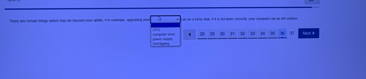 There are certain things which may be beyond your ability. For example, upgrading your can be a tricky task. If it is not done correctly, your computer can be left useless. 
computer vinus CPU
28 29 30 31 32 33 Next 》 
Defragging power supply 34 35 36 37