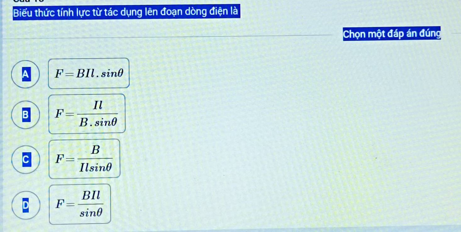 Biểu thức tính lực từ tác dụng lên đoạn dòng điện là
Chọn một đáp án đúng
A F=BIl.sin θ
B F= Il/B.sin θ  
c F= B/Ilsin θ  
D F= BIl/sin θ  