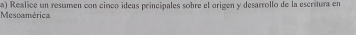 Mescamérica a) Realice un resumen con cinco ideas principales sobre el origen y desarrollo de la escritura en