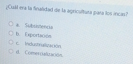 ¿Cuál era la finalidad de la agricultura para los incas?
a. Subsistencia
b. Exportación
c. Industrialización
d. Comercialización.