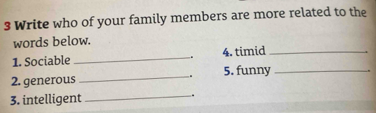 Write who of your family members are more related to the 
words below. 
1. Sociable _4. timid_ 
. 
. 
. 
2. generous _5. funny_ 
3. intelligent 
_.