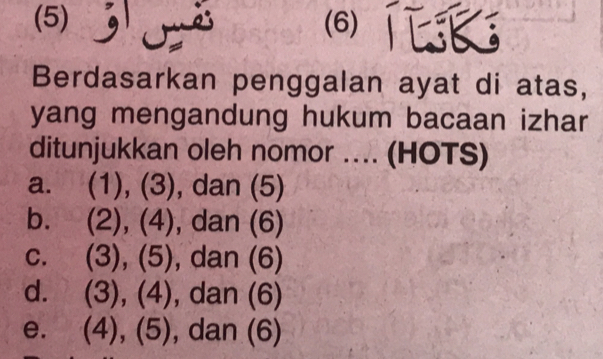 (5) (6)K 
Berdasarkan penggalan ayat di atas, 
yang mengandung hukum bacaan izhar 
ditunjukkan oleh nomor ... (HOTS) 
a. (1),(3) ), dan (5) 
b. (2),(4) , dan (6) 
C. (3),(5), dan(6)
d. (3),(4), ),dan(6)
e. (4),(5). dal n(6)