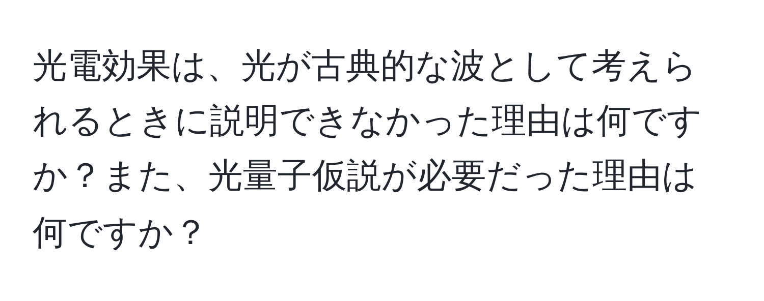 光電効果は、光が古典的な波として考えられるときに説明できなかった理由は何ですか？また、光量子仮説が必要だった理由は何ですか？