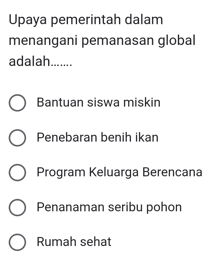 Upaya pemerintah dalam
menangani pemanasan global
adalah.......
Bantuan siswa miskin
Penebaran benih ikan
Program Keluarga Berencana
Penanaman seribu pohon
Rumah sehat