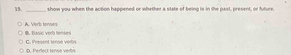 show you when the action happened or whether a state of being is in the past, present, or future.
A. Verb tenses
B. Basic verb tenses
C. Present tense verbs
D. Perfect tense verbs