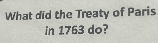 What did the Treaty of Paris 
in 1763 do?