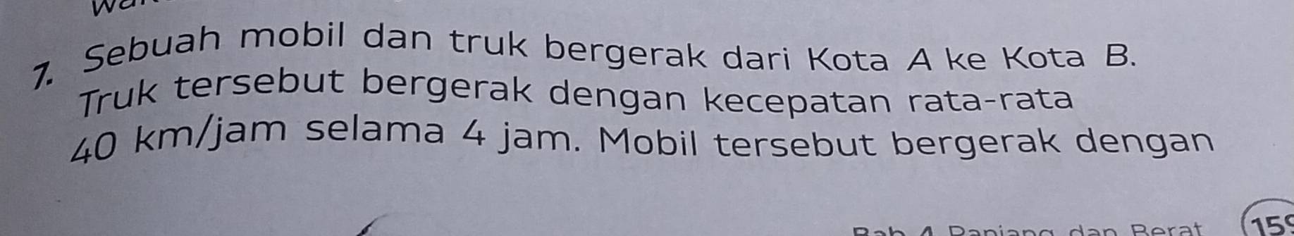 we 
7. Sebuah mobil dan truk bergerak dari Kota A ke Kota B. 
Truk tersebut bergerak dengan kecepatan rata-rata
40 km/jam selama 4 jam. Mobil tersebut bergerak dengan 
Rerat 15°