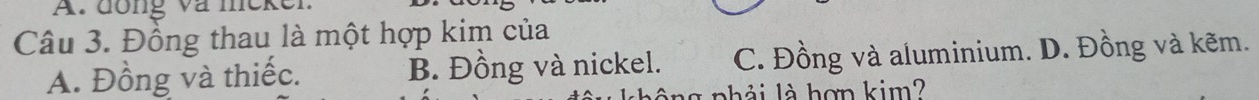 A đồng và meken
Câu 3. Đồng thau là một hợp kim của
A. Đồng và thiếc. *B. Đồng và nickel. C. Đồng và aluminium. D. Đồng và kẽm.
áng phải là hợn kim?