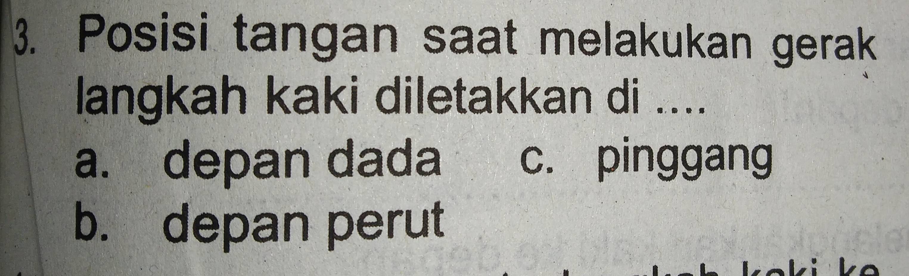 Posisi tangan saat melakukan gerak
langkah kaki diletakkan di ....
a. depan dada c. pinggang
b. depan perut