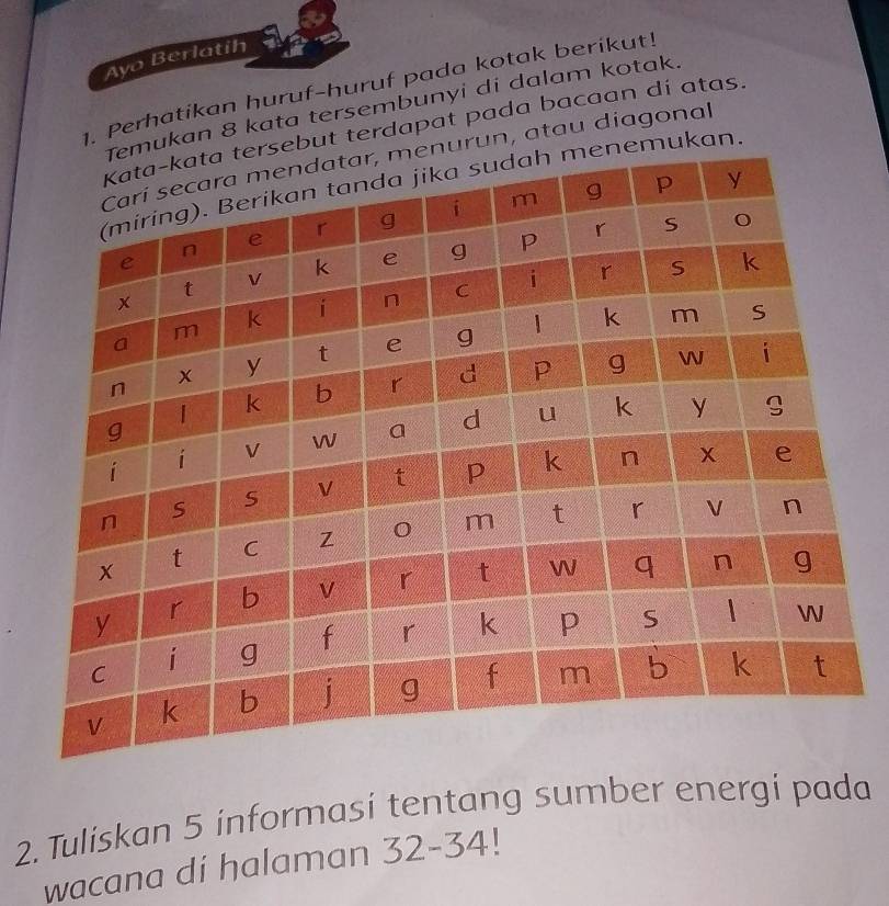 Ayo Berlatih 
. Perhatikan huruf-huruf pada kotak berikut! 
kan 8 kata tersembunyi di dalam kotak. 
ut terdapat pada bacaan di atas. 
un, atau diagonal 
kan. 
2. Tuliskan 5 informasi tentang sumber energi pada 
wacana di halaman 32 - 34!