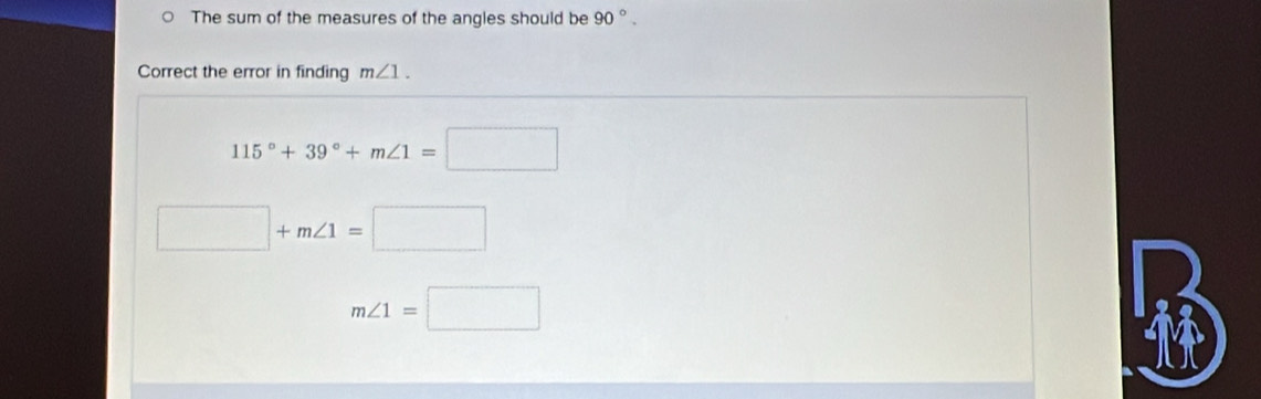 The sum of the measures of the angles should be 90°. 
Correct the error in finding m∠ 1.
115°+39°+m∠ 1=□
□ +m∠ 1=□
m∠ 1=□