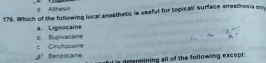 d Althesin
176. Which of the following local anesthetic is useful for topical/ surface anesthesia only
a. Lignocaine
b Bupivacaine
c Cinchocaine
Benzocaine
l in determining all of the following except: