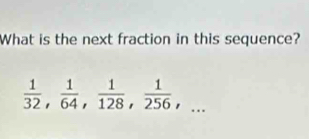 What is the next fraction in this sequence?
 1/32 ,  1/64 ,  1/128 ,  1/256 ,...