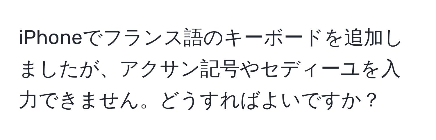 iPhoneでフランス語のキーボードを追加しましたが、アクサン記号やセディーユを入力できません。どうすればよいですか？