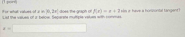 For what values of x in [0,2π ] does the graph of f(x)=x+2sin x have a horizontal tangent? 
List the values of x below. Separate multiple values with commas.
x=□