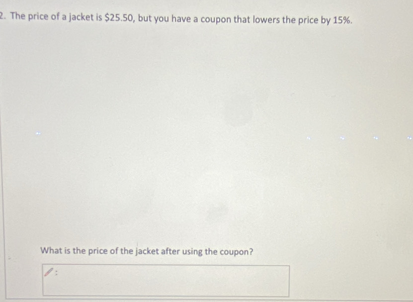 The price of a jacket is $25.50, but you have a coupon that lowers the price by 15%. 
What is the price of the jacket after using the coupon?