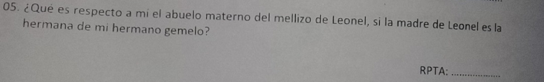 ¿Qué es respecto a mí el abuelo materno del mellizo de Leonel, si la madre de Leonel es la 
hermana de mi hermano gemelo? 
RPTA:_