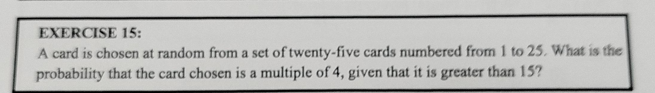 A card is chosen at random from a set of twenty-five cards numbered from 1 to 25. What is the 
probability that the card chosen is a multiple of 4, given that it is greater than 15?