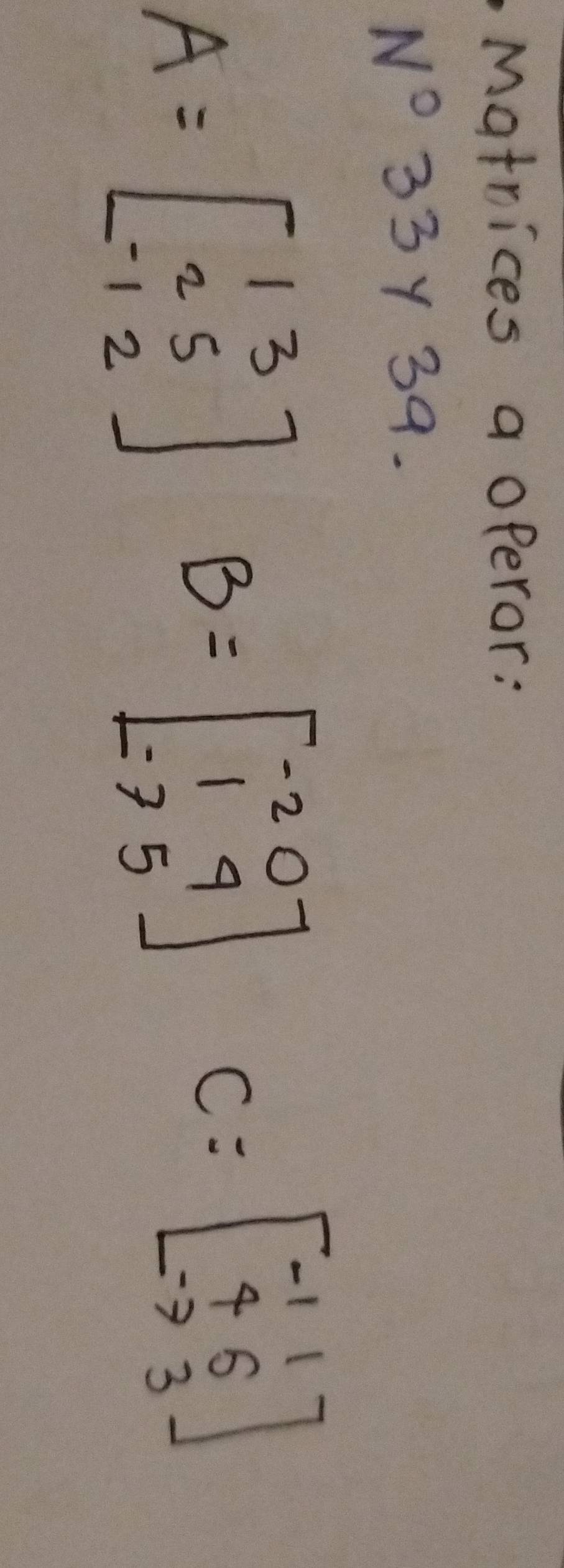 Matrices a operor:
N^033 y 39.
A=beginbmatrix 13 25 -12endbmatrix B=beginbmatrix -2&0 1&4 -7&5endbmatrix
C=beginbmatrix -1&1 4&6 -7&3endbmatrix