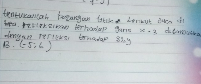 tentukancah bagangan tlk berikut Jka d 
a. vefleksikan terhadap gans x=3 didanjutka 
dungan refleKs, ternadap sby 
B. (-5,6)