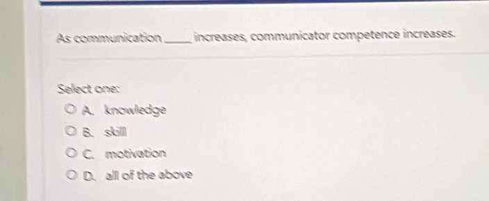 As communication _increases, communicator competence increases.
Select one:
A. knowledge
B. skill
C. motivation
D. all of the above