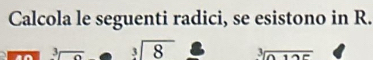 Calcola le seguenti radici, se esistono in R.
sqrt[3](3) - sqrt[3](8) sqrt[3](0.125)