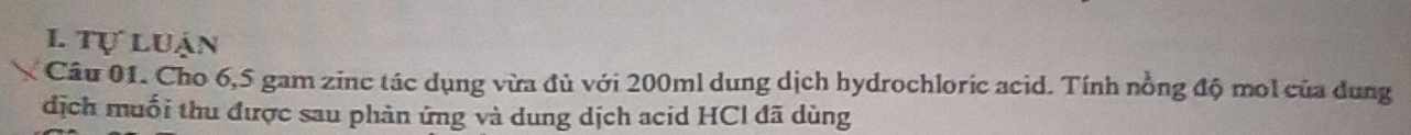 tự luận 
Câu 01. Cho 6,5 gam zinc tác dụng vừa đủ với 200ml dung dịch hydrochloric acid. Tính nồng độ mol của dung 
dịch muối thu được sau phản ứng và dung dịch acid HCl đã dùng