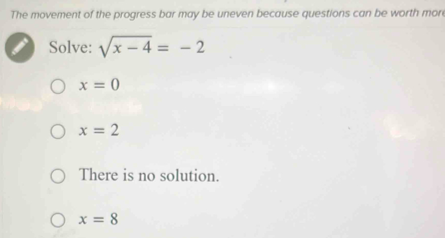 The movement of the progress bar may be uneven because questions can be worth more
Solve: sqrt(x-4)=-2
x=0
x=2
There is no solution.
x=8