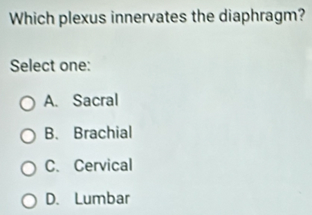 Which plexus innervates the diaphragm?
Select one:
A. Sacral
B. Brachial
C. Cervical
D. Lumbar