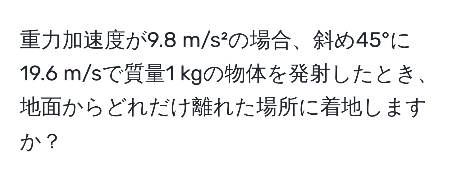 重力加速度が9.8 m/s²の場合、斜め45°に19.6 m/sで質量1 kgの物体を発射したとき、地面からどれだけ離れた場所に着地しますか？