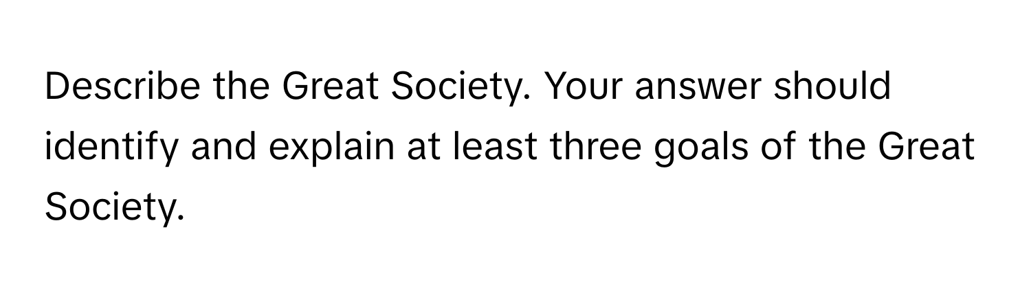 Describe the Great Society. Your answer should identify and explain at least three goals of the Great Society.